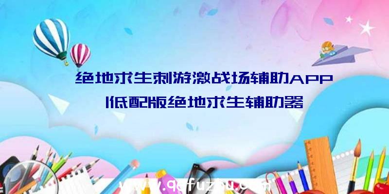 「绝地求生刺游激战场辅助APP」|低配版绝地求生辅助器